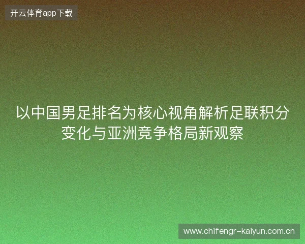 以中国男足排名为核心视角解析足联积分变化与亚洲竞争格局新观察