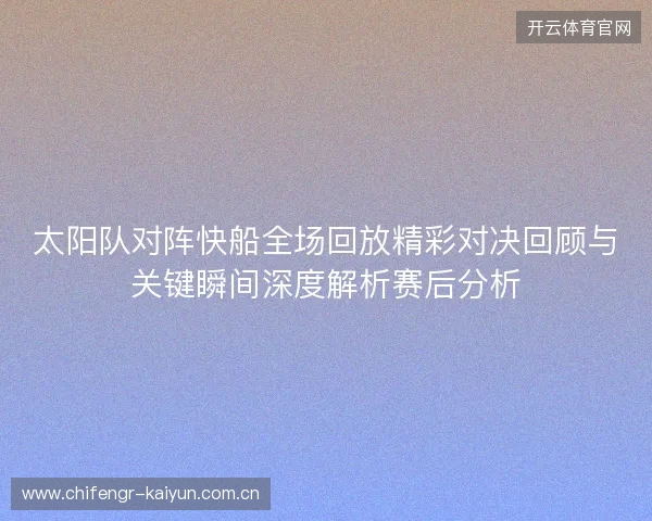 太阳队对阵快船全场回放精彩对决回顾与关键瞬间深度解析赛后分析