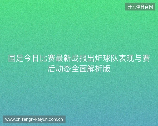 国足今日比赛最新战报出炉球队表现与赛后动态全面解析版