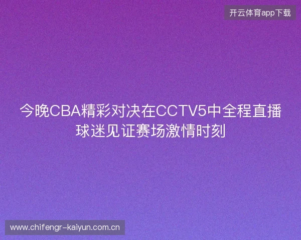 今晚CBA精彩对决在CCTV5中全程直播球迷见证赛场激情时刻