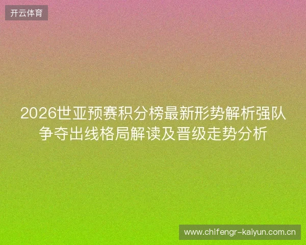 2026世亚预赛积分榜最新形势解析强队争夺出线格局解读及晋级走势分析 2026世亚预赛积分榜最新形势解析强队争夺出线格局解读及晋级走势分析