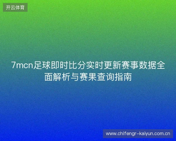 7mcn足球即时比分实时更新赛事数据全面解析与赛果查询指南
