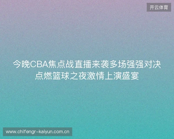 今晚CBA焦点战直播来袭多场强强对决点燃篮球之夜激情上演盛宴 今晚CBA焦点战直播来袭多场强强对决点燃篮球之夜激情上演盛宴