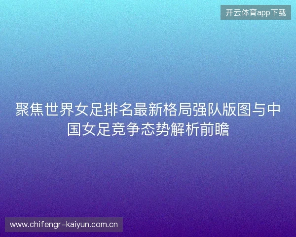聚焦世界女足排名最新格局强队版图与中国女足竞争态势解析前瞻