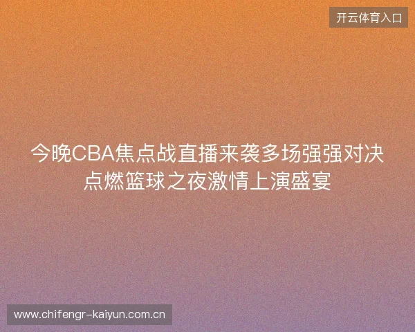 今晚CBA焦点战直播来袭多场强强对决点燃篮球之夜激情上演盛宴 今晚CBA焦点战直播来袭多场强强对决点燃篮球之夜激情上演盛宴