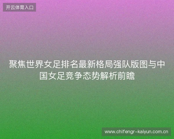 聚焦世界女足排名最新格局强队版图与中国女足竞争态势解析前瞻 聚焦世界女足排名最新格局强队版图与中国女足竞争态势解析前瞻
