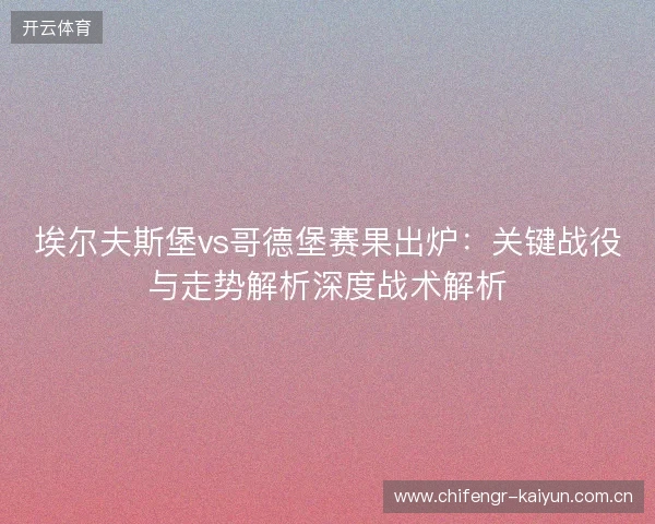 埃尔夫斯堡vs哥德堡赛果出炉：关键战役与走势解析深度战术解析