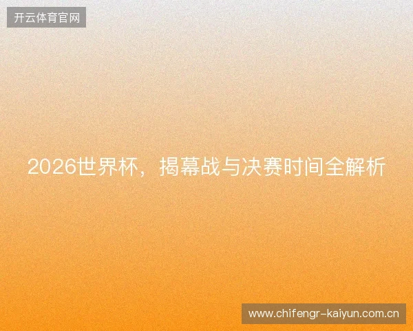 2026世界杯，揭幕战与决赛时间全解析